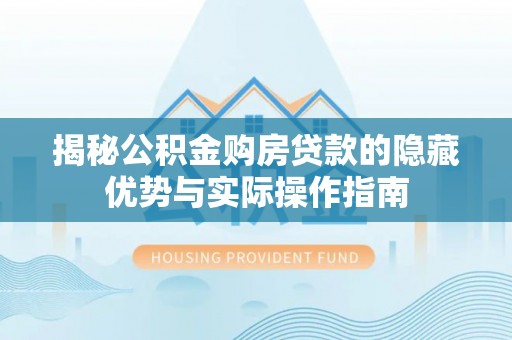 广宁揭秘公积金购房贷款的隐藏优势与实际操作指南
