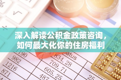 广宁深入解读公积金政策咨询，如何最大化你的住房福利