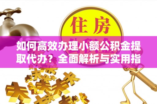 广宁如何高效办理小额公积金提取代办？全面解析与实用指南