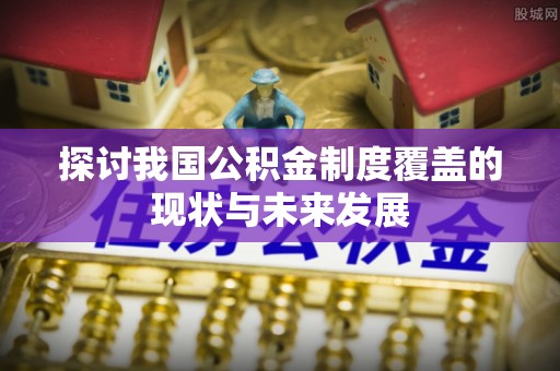 广宁探讨我国公积金制度覆盖的现状与未来发展
