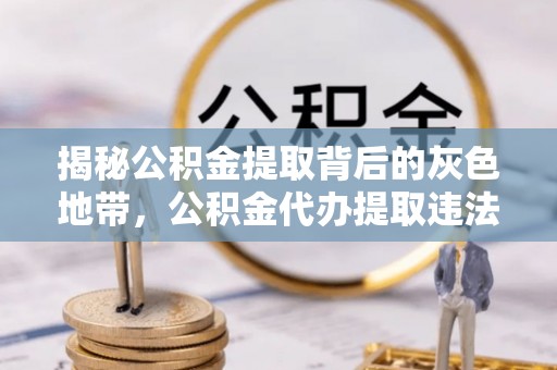 广宁揭秘公积金提取背后的灰色地带，公积金代办提取违法不？