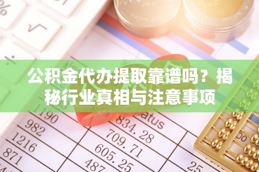 广宁公积金代办提取靠谱吗？揭秘行业真相与注意事项