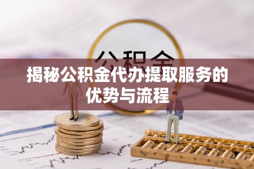 广宁揭秘公积金代办提取服务的优势与流程