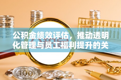 广宁公积金绩效评估，推动透明化管理与员工福利提升的关键