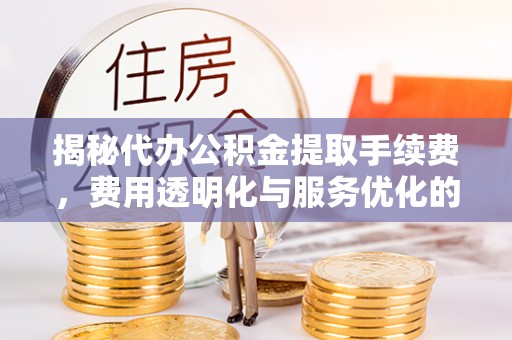 广宁揭秘代办公积金提取手续费，费用透明化与服务优化的关键