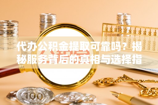 广宁代办公积金提取可靠吗？揭秘服务背后的真相与选择指南