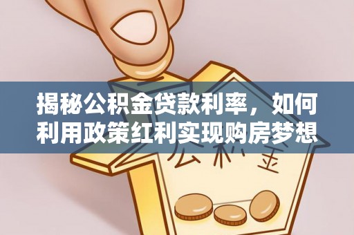 广宁揭秘公积金贷款利率，如何利用政策红利实现购房梦想？