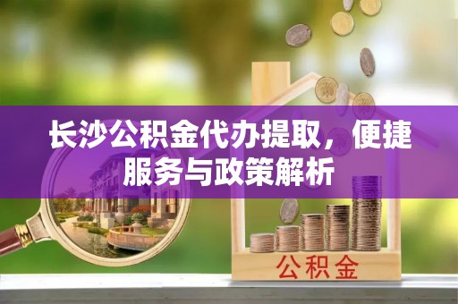 广宁长沙公积金代办提取，便捷服务与政策解析