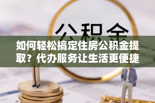 广宁如何轻松搞定住房公积金提取？代办服务让生活更便捷