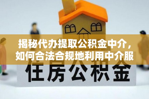 广宁揭秘代办提取公积金中介，如何合法合规地利用中介服务