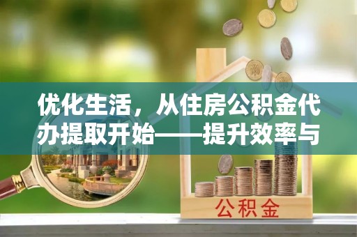 广宁优化生活，从住房公积金代办提取开始——提升效率与便捷的秘诀