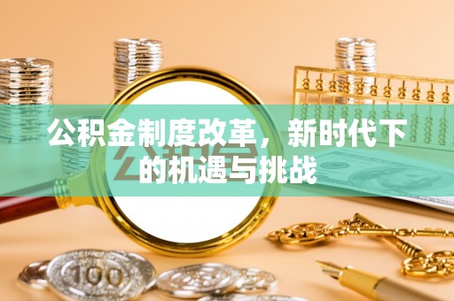 广宁公积金制度改革，新时代下的机遇与挑战