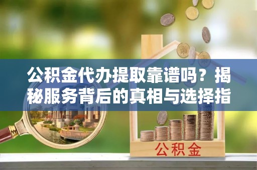 广宁公积金代办提取靠谱吗？揭秘服务背后的真相与选择指南