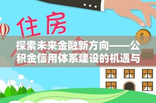 广宁探索未来金融新方向——公积金信用体系建设的机遇与挑战