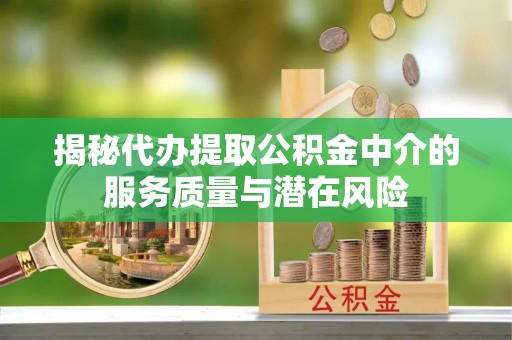 广宁揭秘代办提取公积金中介的服务质量与潜在风险