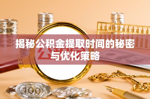 广宁揭秘公积金提取时间的秘密与优化策略