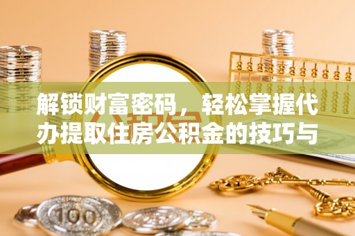 广宁解锁财富密码，轻松掌握代办提取住房公积金的技巧与策略