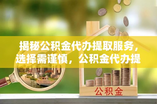 广宁揭秘公积金代办提取服务，选择需谨慎，公积金代办提取靠谱吗？
