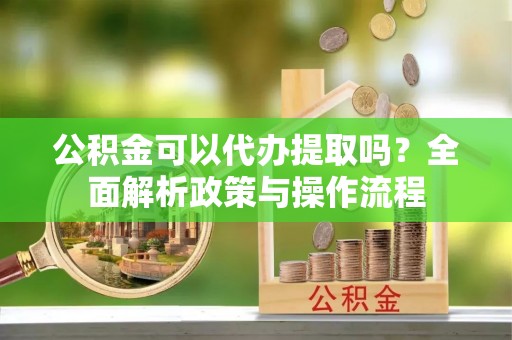 广宁公积金可以代办提取吗？全面解析政策与操作流程