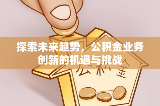 广宁探索未来趋势，公积金业务创新的机遇与挑战