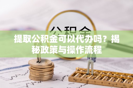 广宁提取公积金可以代办吗？揭秘政策与操作流程
