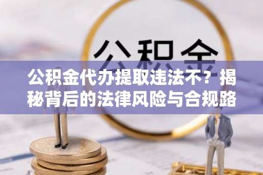 广宁公积金代办提取违法不？揭秘背后的法律风险与合规路径
