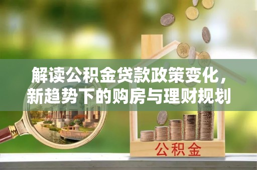 广宁解读公积金贷款政策变化，新趋势下的购房与理财规划