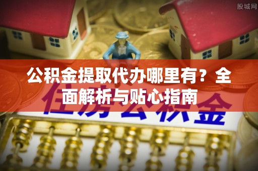 广宁公积金提取代办哪里有？全面解析与贴心指南