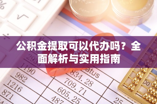 广宁公积金提取可以代办吗？全面解析与实用指南