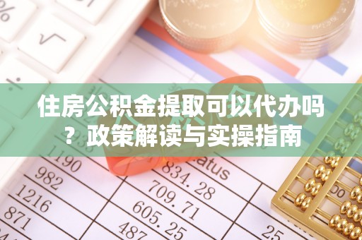 广宁住房公积金提取可以代办吗？政策解读与实操指南