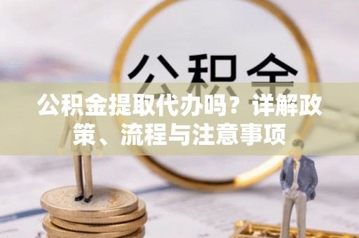 广宁公积金提取代办吗？详解政策、流程与注意事项