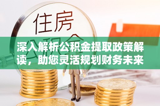 广宁深入解析公积金提取政策解读，助您灵活规划财务未来