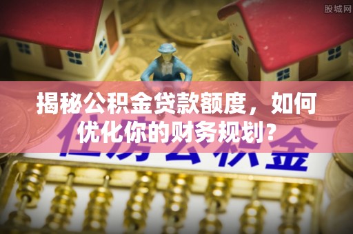 广宁揭秘公积金贷款额度，如何优化你的财务规划？