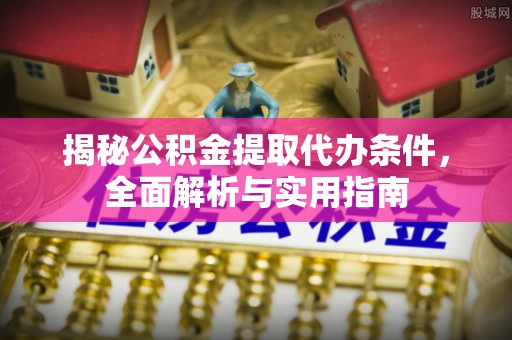 广宁揭秘公积金提取代办条件，全面解析与实用指南