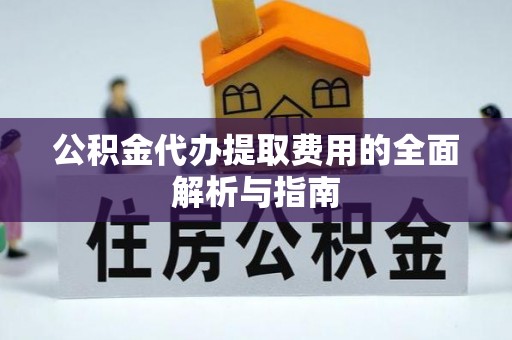 广宁公积金代办提取费用的全面解析与指南
